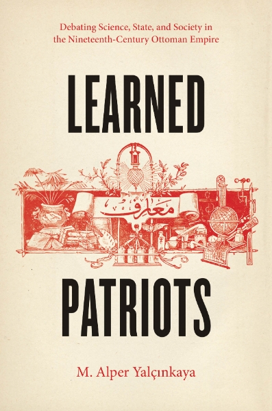 Learned Patriots: Debating Science, State, and Society in the Nineteenth-Century Ottoman Empire