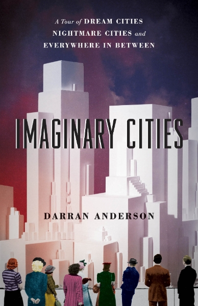 Imaginary Cities: A Tour of Dream Cities, Nightmare Cities, and Everywhere in Between