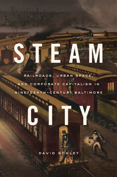 Steam City: Railroads, Urban Space, and Corporate Capitalism in Nineteenth-Century Baltimore