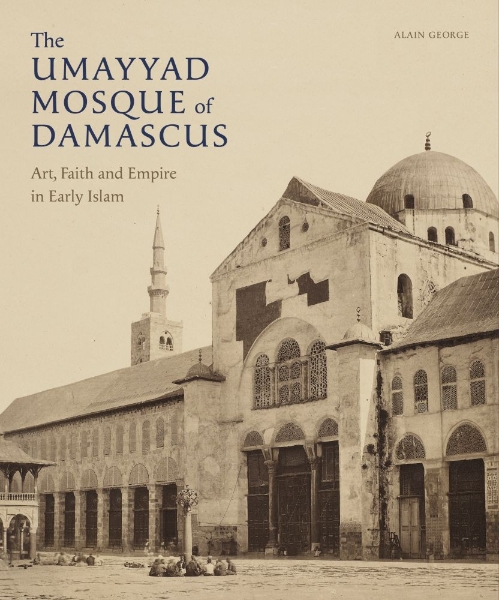 The Umayyad Mosque of Damascus: Art, Faith and Empire in Early Islam