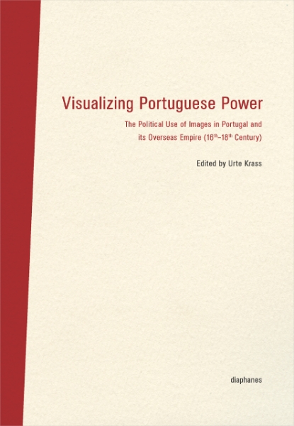 Visualizing Portuguese Power: The Political Use of Images in Portugal and its Overseas Empire (16th-18th Century)
