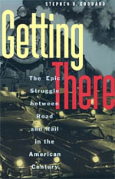 Getting There: The Epic Struggle between Road and Rail in the American Century