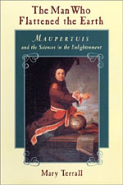 The Man Who Flattened the Earth: Maupertuis and the Sciences in the Enlightenment