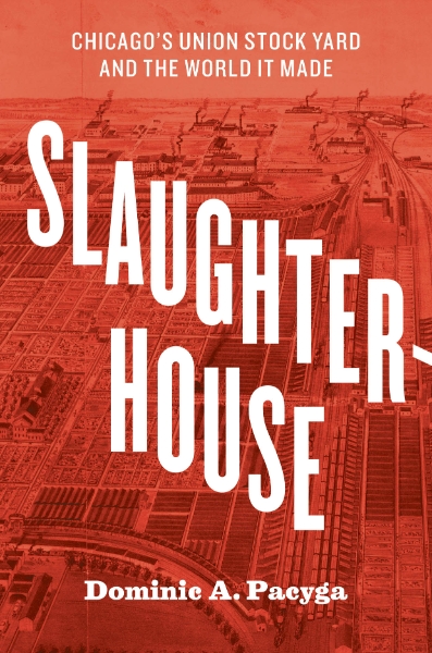 Slaughterhouse: Chicago’s Union Stock Yard and the World It Made