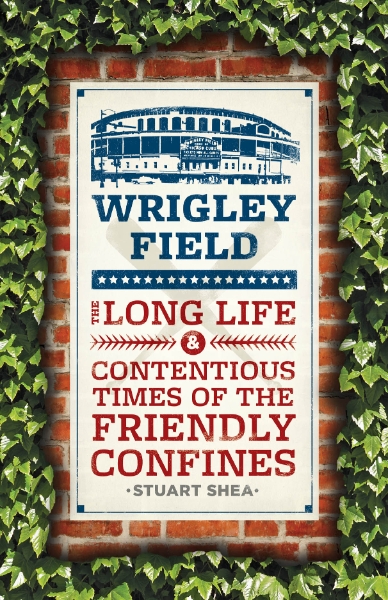 Wrigley Field: The Long Life and Contentious Times of the Friendly Confines