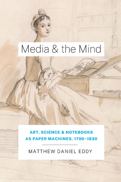 Media and the Mind: Art, Science, and Notebooks as Paper Machines,  1700-1830
