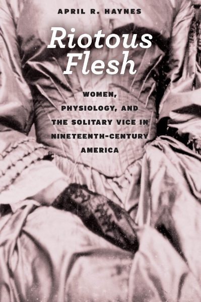 Riotous Flesh: Women, Physiology, and the Solitary Vice in Nineteenth-Century America