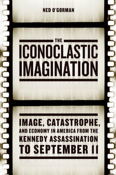 The Iconoclastic Imagination: Image, Catastrophe, and Economy in America from the Kennedy Assassination to September 11