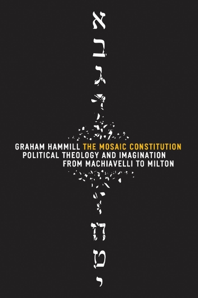 The Mosaic Constitution: Political Theology and Imagination from Machiavelli to Milton