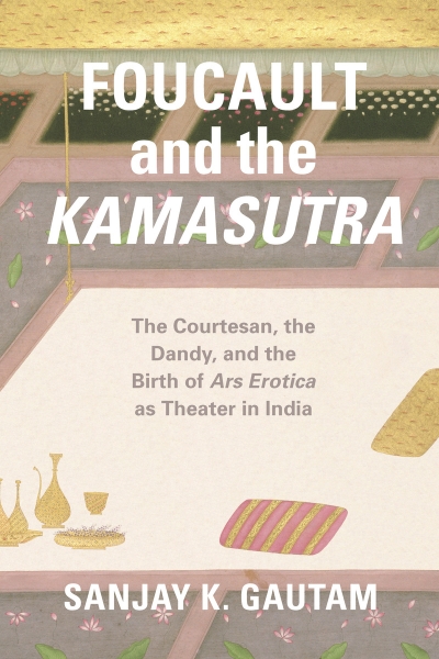 Foucault and the Kamasutra: The Courtesan, the Dandy, and the Birth of Ars Erotica as Theater in India