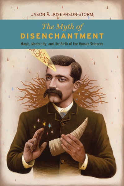 The Myth of Disenchantment: Magic, Modernity, and the Birth of the Human Sciences