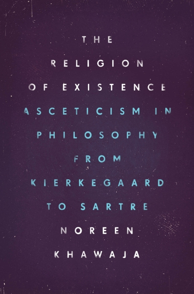 The Religion of Existence: Asceticism in Philosophy from Kierkegaard to Sartre