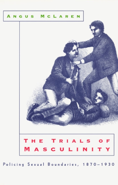 The Trials of Masculinity: Policing Sexual Boundaries, 1870-1930