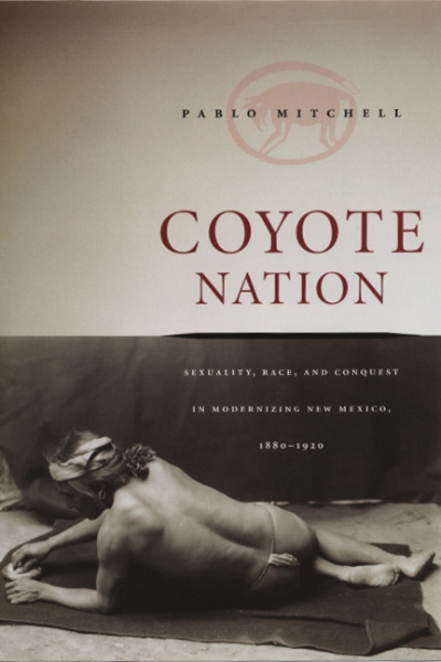 Coyote Nation: Sexuality, Race, and Conquest in Modernizing New Mexico, 1880-1920