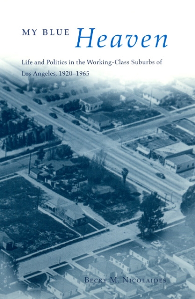 My Blue Heaven: Life and Politics in the Working-Class Suburbs of Los Angeles, 1920-1965