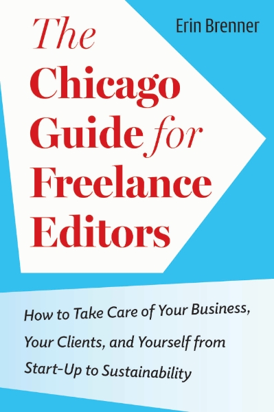 The Chicago Guide for Freelance Editors: How to Take Care of Your Business, Your Clients, and Yourself from Start-Up to Sustainability