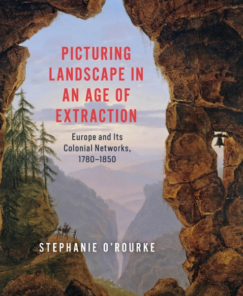 Picturing Landscape in an Age of Extraction: Europe and Its Colonial Networks, 1780–1850