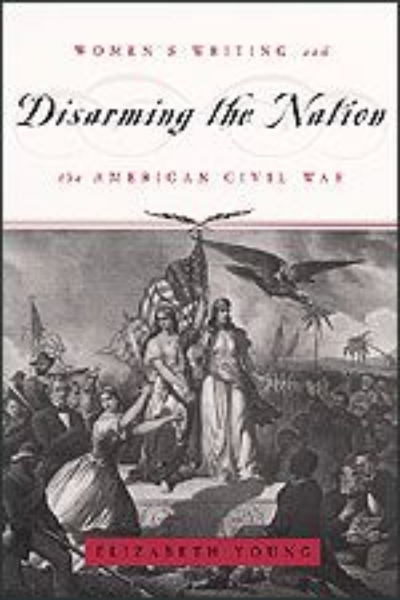 Disarming the Nation: Women’s Writing and the American Civil War