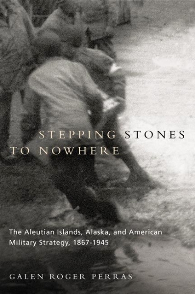 Stepping Stones to Nowhere: The Aleutian Islands, Alaska, and American Military Strategy, 1867-1945