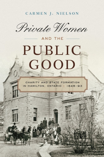 Private Women and the Public Good: Charity and State Formation in Hamilton, Ontario, 1846-93