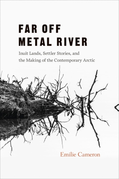 Far Off Metal River: Inuit Lands, Settler Stories, and the Making of the Contemporary Arctic