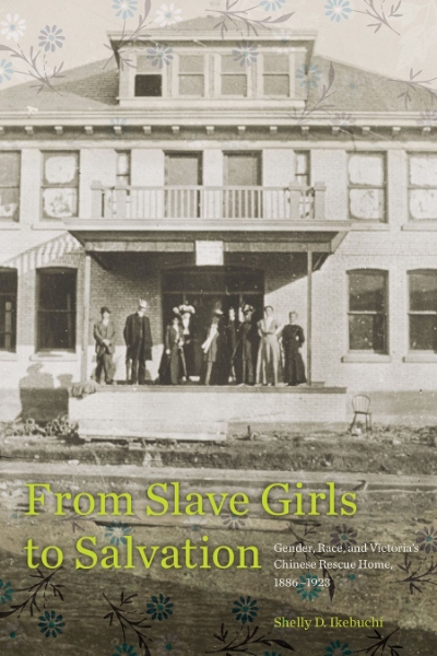 From Slave Girls to Salvation: Gender, Race, and Victoria’s Chinese Rescue Home, 1886-1923
