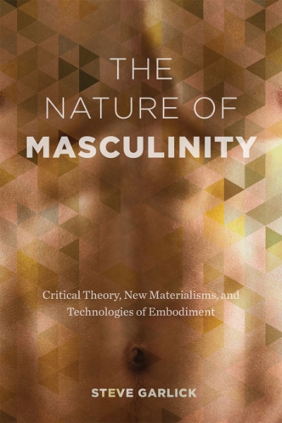 The Nature of Masculinity: Critical Theory, New Materialisms, and Technologies of Embodiment