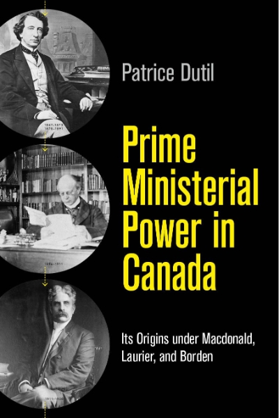 Prime Ministerial Power in Canada: Its Origins under Macdonald, Laurier, and Borden