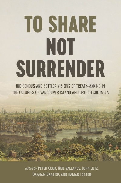 To Share, Not Surrender: Indigenous and Settler Visions of Treaty-Making in the Colonies of Vancouver Island and British Columbia