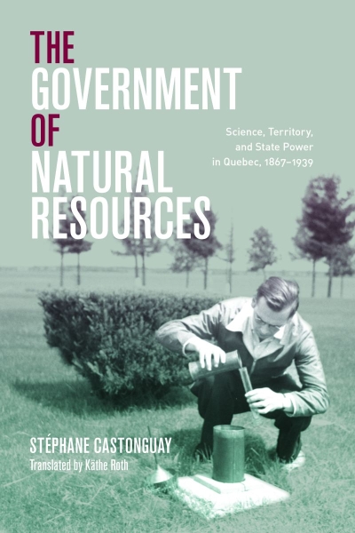 The Government of Natural Resources: Science, Territory, and State Power in Quebec, 1867–1939