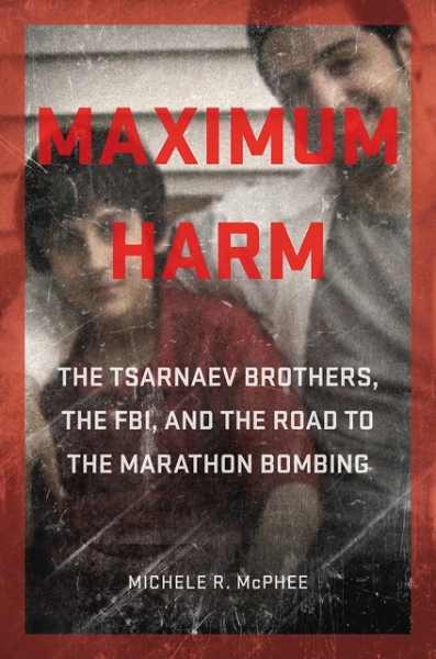 Maximum Harm: The Tsarnaev Brothers, the FBI, and the Road to the Marathon Bombing