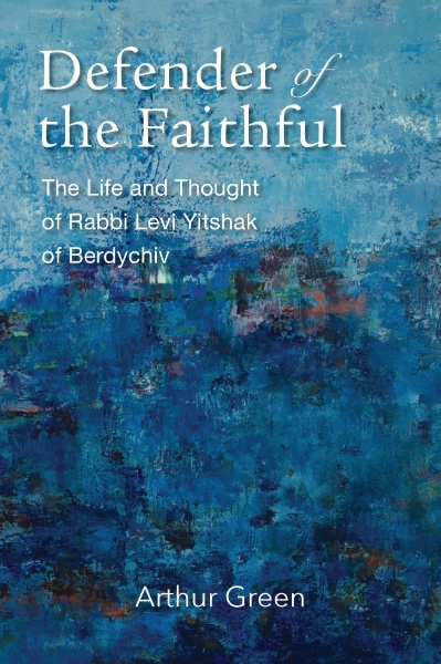 Defender of the Faithful: The Life and Thought of Rabbi Levi Yitshak of Berdychiv