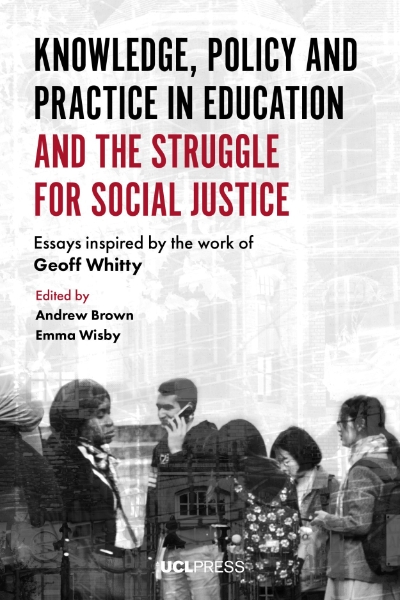 Knowledge, Policy and Practice in Education and the Struggle for Social Justice: Essays Inspired by the Work of Geoff Whitty