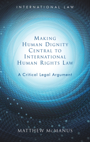 Making Human Dignity Central to International Human Rights Law: A Critical Legal Argument