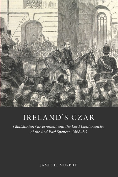 Ireland’s Czar: Gladstonian Government and the Lord Lieutenancies of the Red Earl Spencer, 1868-86