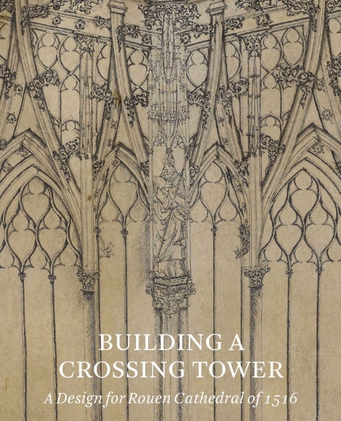 Building a Crossing Tower: A Design for Rouen Cathedral of 1516