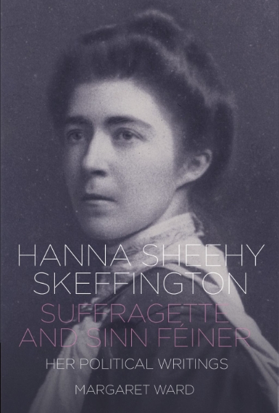 Hanna Sheehy Skeffington: Suffragette and Sinn Féiner: Her Memoirs and Political Writings
