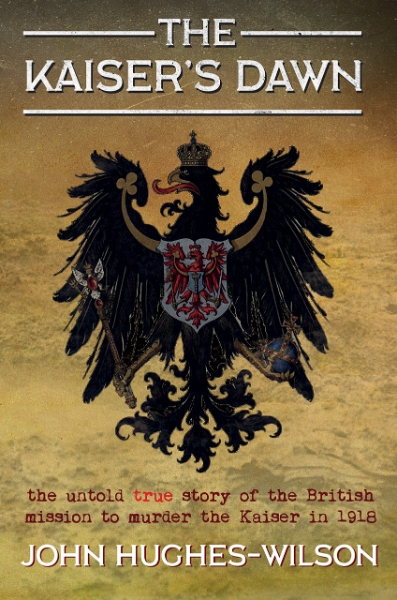 The Kaiser’s Dawn: The Untold Story of Britain’s Secret Mission to Murder the Kaiser in 1918