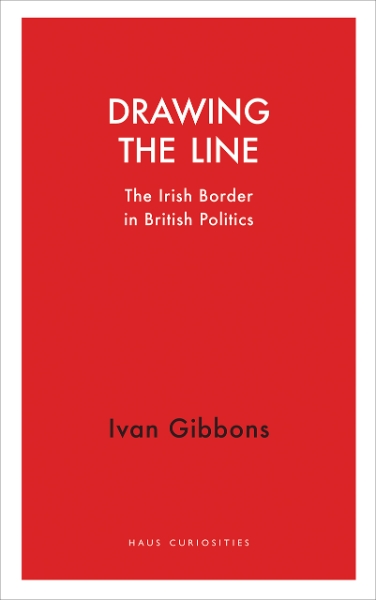Drawing the Line: The Irish Border in British Politics