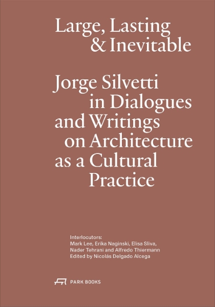 Large, Lasting and Inevitable: Jorge Silvetti in Dialogues and Writings on Architecture as a Cultural Practice