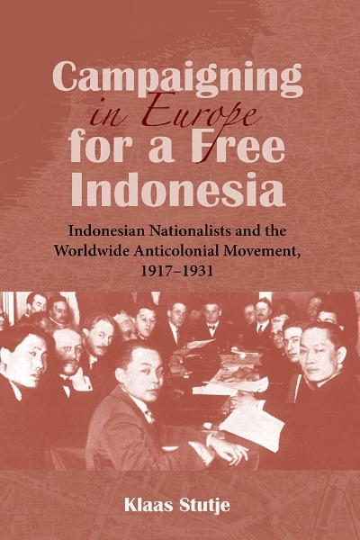 Campaigning in Europe for a Free Indonesia: Indonesian Nationalists and the Worldwide Anticolonial Movement, 1917–1932