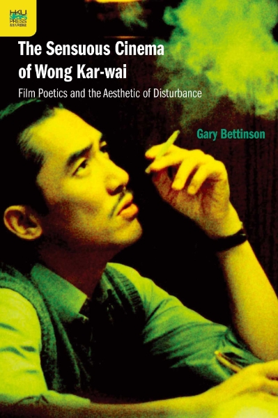 The Sensuous Cinema of Wong Kar-wai: Film Poetics and the Aesthetic of Disturbance